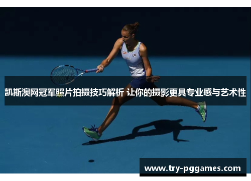 凯斯澳网冠军照片拍摄技巧解析 让你的摄影更具专业感与艺术性