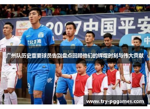 广州队历史重要球员告别盘点回顾他们的辉煌时刻与伟大贡献