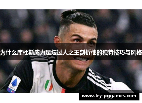为什么库杜斯成为足坛过人之王剖析他的独特技巧与风格