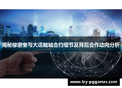 揭秘穆谢奎与大连鲲城合约细节及背后合作动向分析