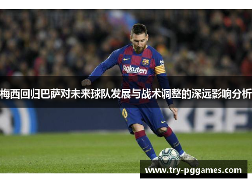 梅西回归巴萨对未来球队发展与战术调整的深远影响分析