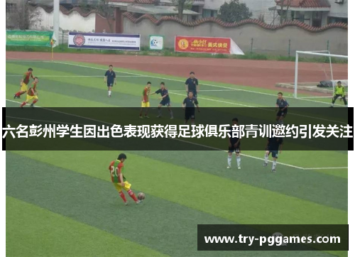 六名彭州学生因出色表现获得足球俱乐部青训邀约引发关注