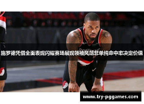 施罗德凭借全面表现闪耀赛场展现领袖风范非单纯命中率决定价值