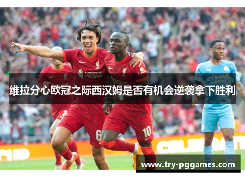 维拉分心欧冠之际西汉姆是否有机会逆袭拿下胜利