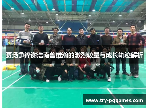 赛场争锋谢浩南曾维瀚的激烈较量与成长轨迹解析