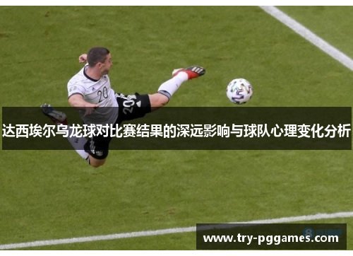 达西埃尔乌龙球对比赛结果的深远影响与球队心理变化分析