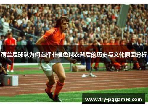 荷兰足球队为何选择非橙色球衣背后的历史与文化原因分析