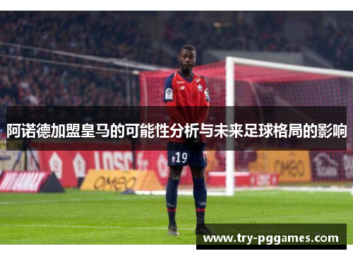 阿诺德加盟皇马的可能性分析与未来足球格局的影响