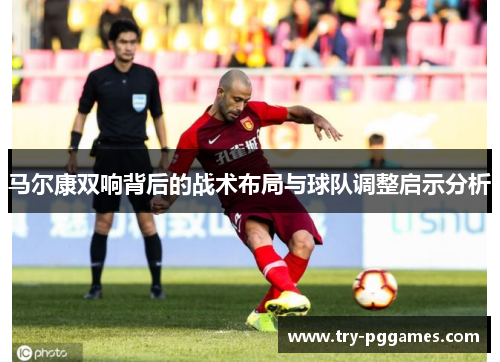 马尔康双响背后的战术布局与球队调整启示分析
