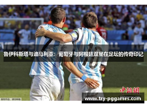 鲁伊科斯塔与迪马利亚:葡萄牙与阿根廷双星在足坛的传奇印记 鲁伊科斯塔与迪马利亚:葡萄牙与阿根廷双星在足坛的传奇印记