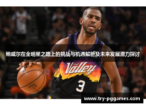 鲍威尔在全明星之路上的挑战与机遇解析及未来发展潜力探讨 鲍威尔在全明星之路上的挑战与机遇解析及未来发展潜力探讨