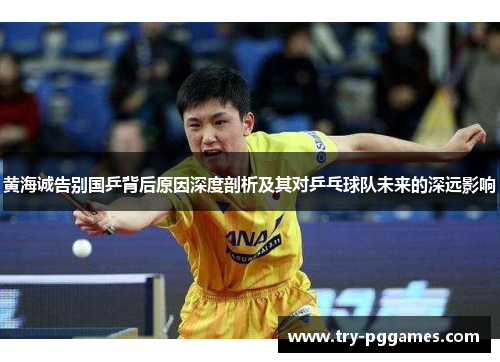 黄海诚告别国乒背后原因深度剖析及其对乒乓球队未来的深远影响 黄海诚告别国乒背后原因深度剖析及其对乒乓球队未来的深远影响