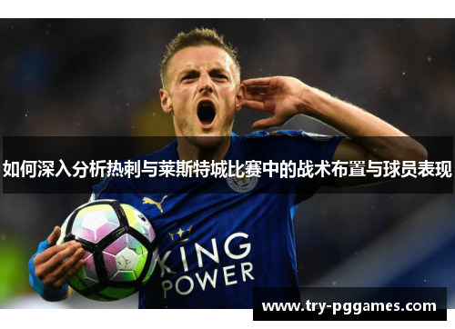 如何深入分析热刺与莱斯特城比赛中的战术布置与球员表现
