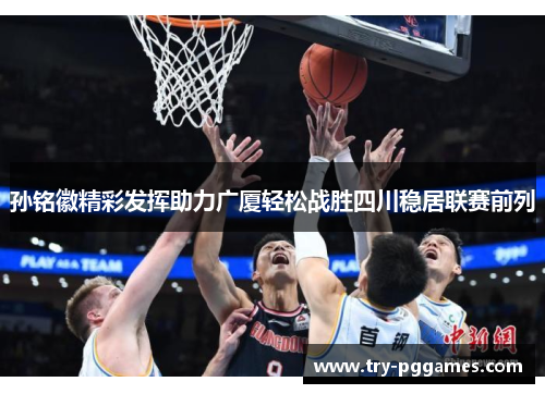 孙铭徽精彩发挥助力广厦轻松战胜四川稳居联赛前列