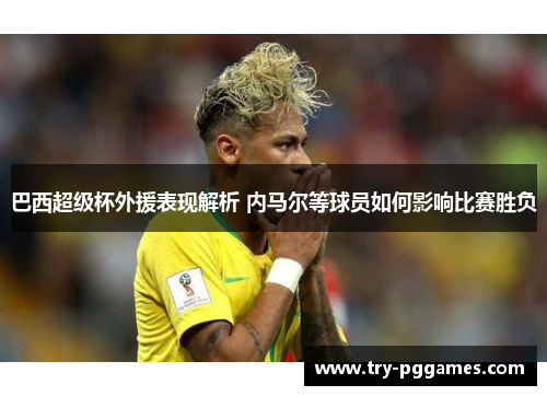 巴西超级杯外援表现解析 内马尔等球员如何影响比赛胜负