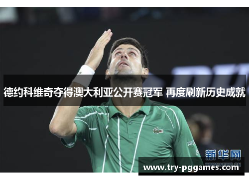 德约科维奇夺得澳大利亚公开赛冠军 再度刷新历史成就 德约科维奇夺得澳大利亚公开赛冠军 再度刷新历史成就