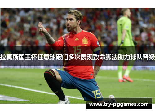拉莫斯国王杯任意球破门多次展现致命脚法助力球队晋级 拉莫斯国王杯任意球破门多次展现致命脚法助力球队晋级