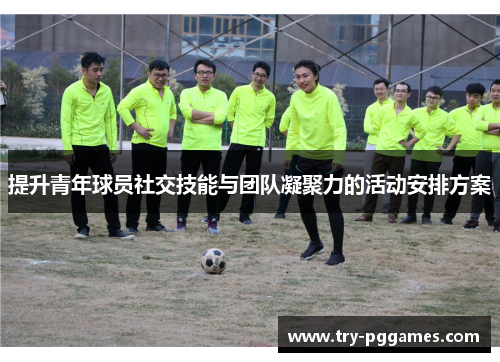提升青年球员社交技能与团队凝聚力的活动安排方案 提升青年球员社交技能与团队凝聚力的活动安排方案