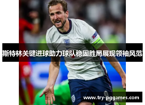 斯特林关键进球助力球队稳固胜局展现领袖风范 斯特林关键进球助力球队稳固胜局展现领袖风范