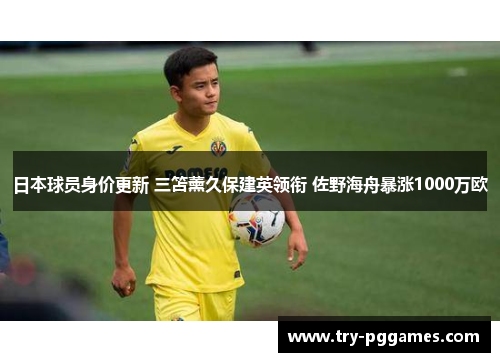 日本球员身价更新 三笘薰久保建英领衔 佐野海舟暴涨1000万欧 日本球员身价更新 三笘薰久保建英领衔 佐野海舟暴涨1000万欧