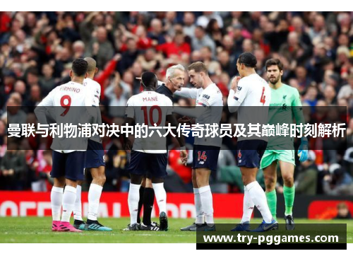 曼联与利物浦对决中的六大传奇球员及其巅峰时刻解析 曼联与利物浦对决中的六大传奇球员及其巅峰时刻解析