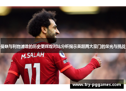 曼联与利物浦谁的历史更辉煌对比分析揭示英超两大豪门的荣光与挑战 曼联与利物浦谁的历史更辉煌对比分析揭示英超两大豪门的荣光与挑战