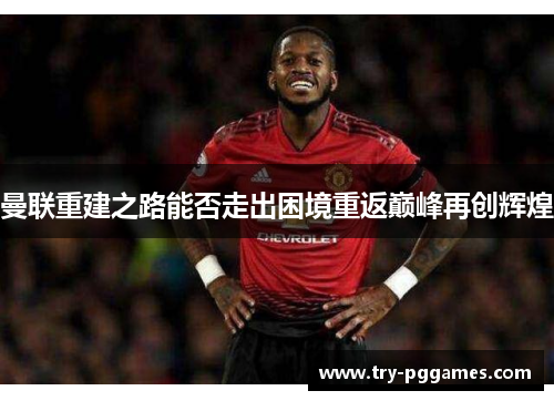 曼联重建之路能否走出困境重返巅峰再创辉煌 曼联重建之路能否走出困境重返巅峰再创辉煌