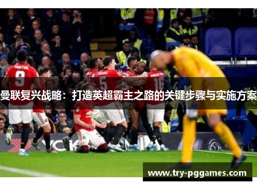 曼联复兴战略:打造英超霸主之路的关键步骤与实施方案 曼联复兴战略:打造英超霸主之路的关键步骤与实施方案