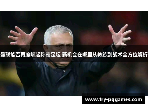 曼联能否再度崛起称霸足坛 新机会在哪里从教练到战术全方位解析 曼联能否再度崛起称霸足坛 新机会在哪里从教练到战术全方位解析