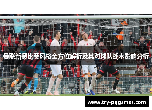 曼联新援比赛风格全方位解析及其对球队战术影响分析 曼联新援比赛风格全方位解析及其对球队战术影响分析