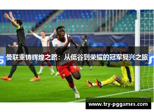 曼联重铸辉煌之路:从低谷到荣耀的冠军复兴之旅 曼联重铸辉煌之路:从低谷到荣耀的冠军复兴之旅