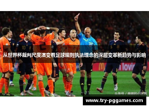 从世界杯裁判尺度演变看足球规则执法理念的深层变革新趋势与影响 从世界杯裁判尺度演变看足球规则执法理念的深层变革新趋势与影响