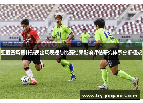 亚冠赛场替补球员出场表现与比赛结果影响评估研究体系分析框架 亚冠赛场替补球员出场表现与比赛结果影响评估研究体系分析框架