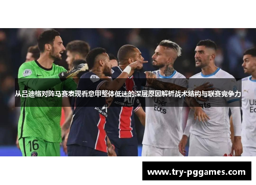 从吕迪格对阵马赛表现看意甲整体低迷的深层原因解析战术结构与联赛竞争力 从吕迪格对阵马赛表现看意甲整体低迷的深层原因解析战术结构与联赛竞争力