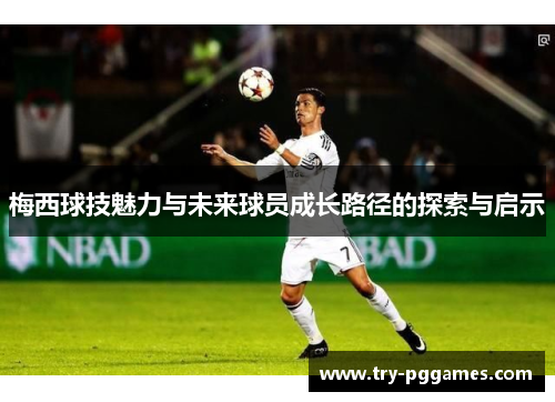 梅西球技魅力与未来球员成长路径的探索与启示