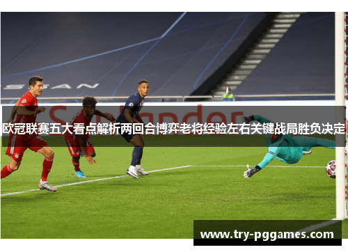 欧冠联赛五大看点解析两回合博弈老将经验左右关键战局胜负决定 欧冠联赛五大看点解析两回合博弈老将经验左右关键战局胜负决定