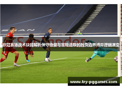 欧冠赛场战术抉择解析保守稳健与冒险进取的胜负边界博弈逻辑演变 欧冠赛场战术抉择解析保守稳健与冒险进取的胜负边界博弈逻辑演变