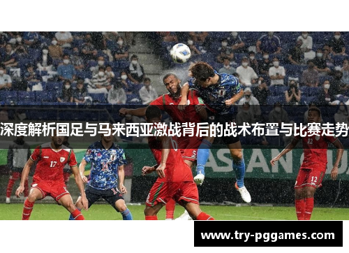 深度解析国足与马来西亚激战背后的战术布置与比赛走势