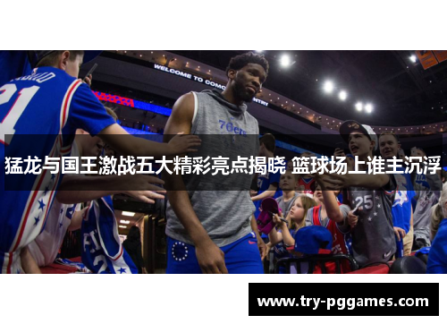 猛龙与国王激战五大精彩亮点揭晓 篮球场上谁主沉浮 猛龙与国王激战五大精彩亮点揭晓 篮球场上谁主沉浮