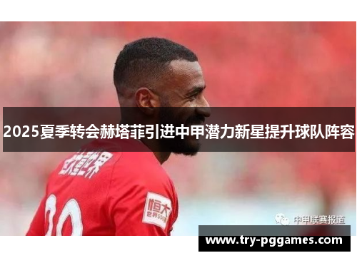 2025夏季转会赫塔菲引进中甲潜力新星提升球队阵容