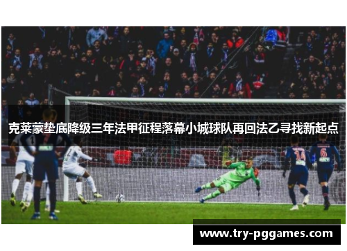 克莱蒙垫底降级三年法甲征程落幕小城球队再回法乙寻找新起点