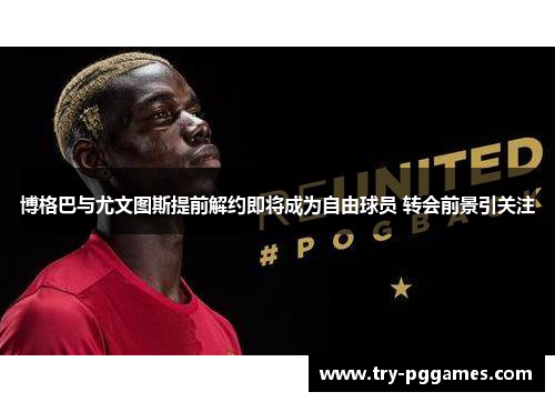 博格巴与尤文图斯提前解约即将成为自由球员 转会前景引关注