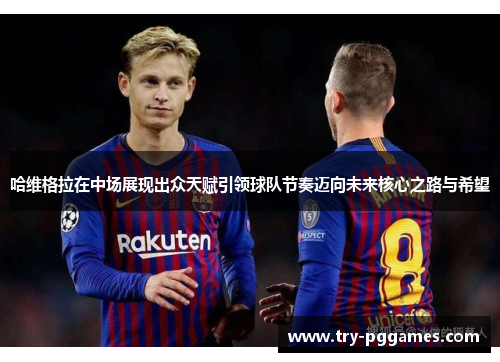 哈维格拉在中场展现出众天赋引领球队节奏迈向未来核心之路与希望