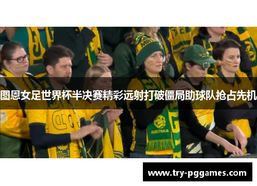 图恩女足世界杯半决赛精彩远射打破僵局助球队抢占先机