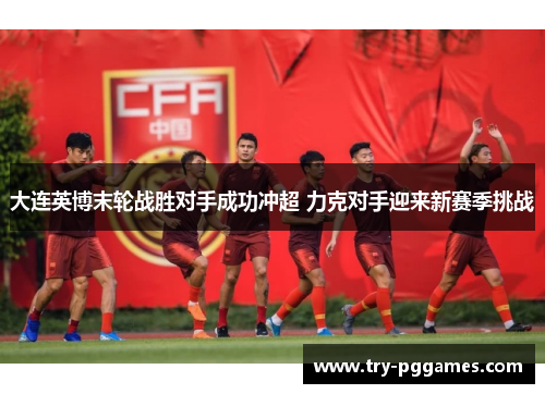 大连英博末轮战胜对手成功冲超 力克对手迎来新赛季挑战