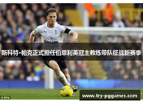 斯科特·帕克正式担任伯恩利英冠主教练带队征战新赛季