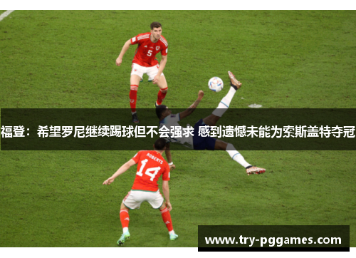 福登:希望罗尼继续踢球但不会强求 感到遗憾未能为索斯盖特夺冠 福登:希望罗尼继续踢球但不会强求 感到遗憾未能为索斯盖特夺冠