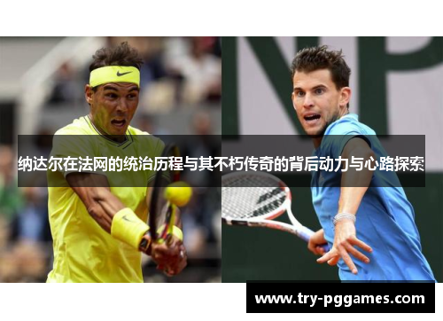 纳达尔在法网的统治历程与其不朽传奇的背后动力与心路探索 纳达尔在法网的统治历程与其不朽传奇的背后动力与心路探索