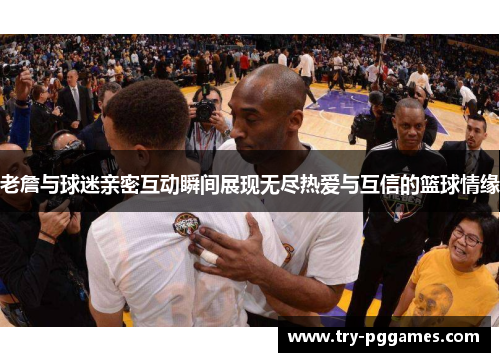 老詹与球迷亲密互动瞬间展现无尽热爱与互信的篮球情缘