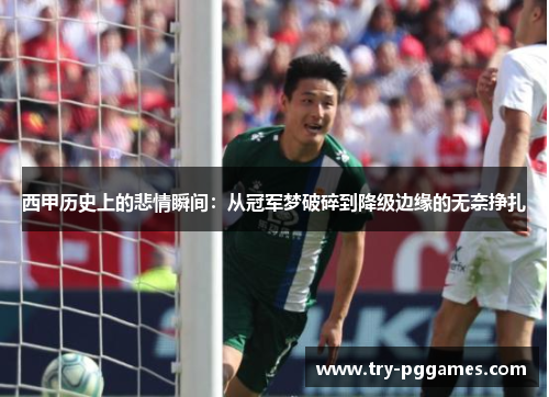 西甲历史上的悲情瞬间：从冠军梦破碎到降级边缘的无奈挣扎